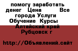 помогу заработать денег › Цена ­ 600 - Все города Услуги » Обучение. Курсы   . Алтайский край,Рубцовск г.